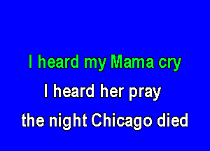 I heard my Mama cry

I heard her pray
the night Chicago died