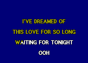 I'VE DREAMED OF

THIS LOVE FOR SO LONG
WAITING FOR TONIGHT
00H