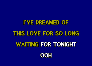 I'VE DREAMED OF

THIS LOVE FOR SO LONG
WAITING FOR TONIGHT
00H