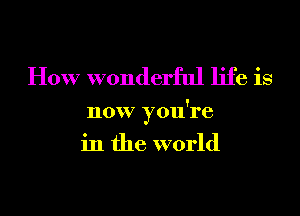 How wonderful life is

now you're
in the world