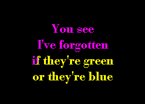 You see

I've forgotten

if they're green

or they're blue