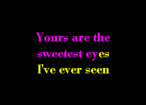 Yours are the

sweetest eyes

I've ever seen