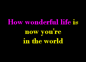 How wonderful life is

now you're
in the world