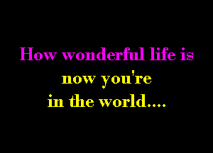 How wonderful life is

now you're
in the world....
