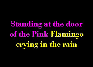 Standing at the door
of the Pink Flamingo

crying in the rain