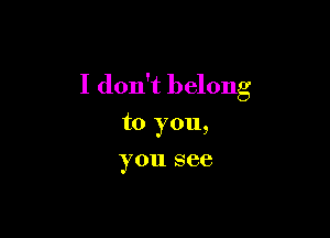 I don't belong

to you,
you see