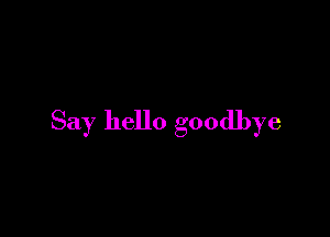 Say hello goodbye