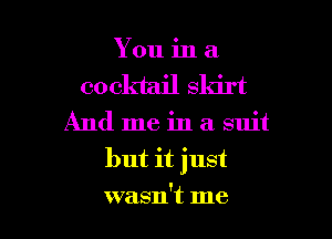 You in a
cocktail skirt
And me in a suit
but it just

wasn't me