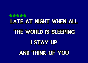 LATE AT NIGHT WHEN ALL

THE WORLD IS SLEEPING
I STAY UP
AND THINK OF YOU