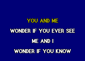 YOU AND ME

WONDER IF YOU EVER SEE
ME AND I
WONDER IF YOU KNOW