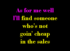 As for me well
I'll 13nd someone

who's not

goin' cheap

in the sales I