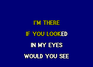 I'M THERE

IF YOU LOOKED
IN MY EYES
WOULD YOU SEE