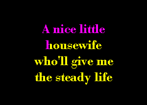 A nice little
housewife

who'll give me

the steady life