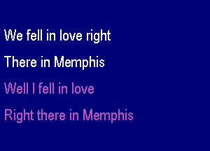We fell in love right

There in Memphis