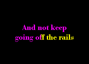 And not keep

going 011' the rails