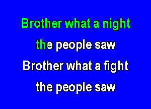 Brother what a night
the people saw

Brother what a fight
the people saw