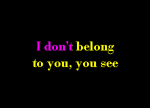 I don't belong

to you, you see