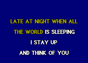 LATE AT NIGHT WHEN ALL

THE WORLD IS SLEEPING
I STAY UP
AND THINK OF YOU