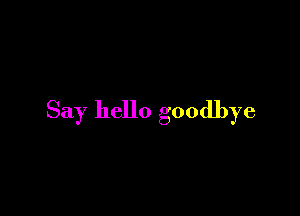 Say hello goodbye