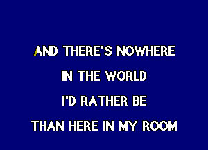 AND THERE'S NOWHERE

IN THE WORLD
I'D RATHER BE
THAN HERE IN MY ROOM