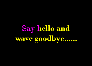 Say hello and

wave goodbye ......