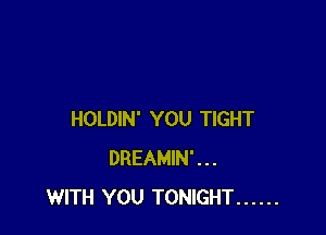 HOLDIN' YOU TIGHT
DREAMIN'...
WITH YOU TONIGHT ......
