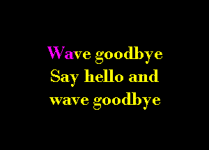 W ave goodbye
Say hello and

wave goodbye