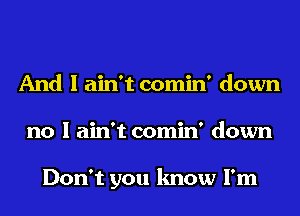 And I ain't comin' down
no I ain't comin' down

Don't you know I'm