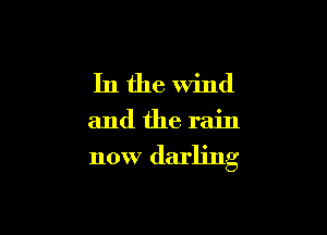 In the Wind

and the rain
now darling