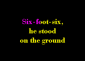Six - foot- six ,
he stood

on the ground