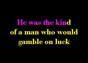 He was the ldnd
of a man who would

gamble on luck

g