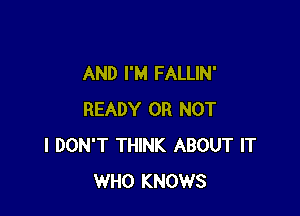 AND I'M FALLIN'

READY OR NOT
I DON'T THINK ABOUT IT
WHO KNOWS