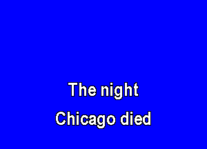 The night

Chicago died