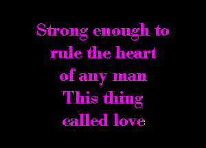 Strong enough to
rule the heart

of any man
This thing
called love