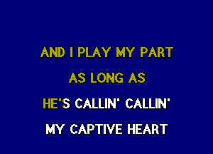 AND I PLAY MY PART

AS LONG AS
HE'S CALLIN' CALLIN'
MY CAPTIVE HEART