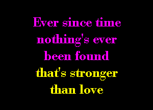 Ever since time
nothings ever

been found

that's stronger

than love I