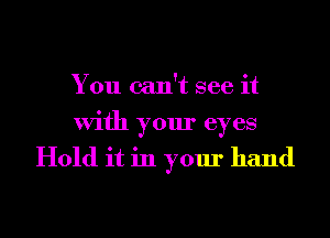 You can't see it
With your eyes

Hold it in your hand