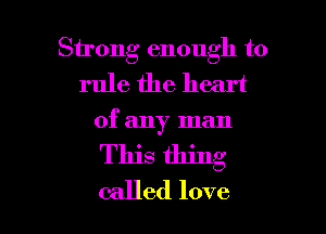 Strong enough to
rule the heart

of any man
This thing
called love