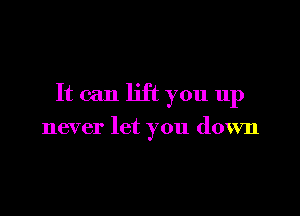 It can lift you up

never let you down