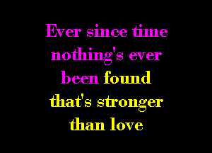 Ever since time
nothings ever

been found

that's stronger

than love I