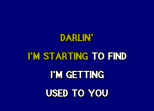 DARLIN'

I'M STARTING TO FIND
I'M GETTING
USED TO YOU