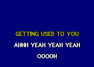 GETTING USED TO YOU
AHHH YEAH YEAH YEAH
OOOOH