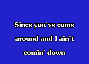 Since you've come

around and I ain't

comin' down