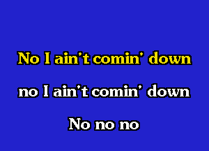 No I ain't comin' down

no I ain't comin' down

No no no