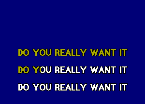 DO YOU REALLY WANT IT
DO YOU REALLY WANT IT
DO YOU REALLY WANT IT