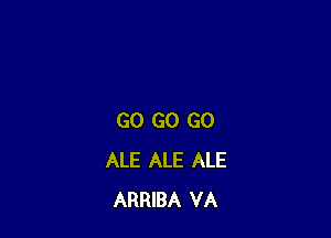 GO GO GO
ALE ALE ALE
ARRIBA VA