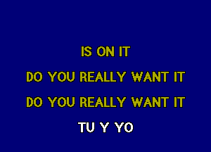 IS ON IT

DO YOU REALLY WANT IT
DO YOU REALLY WANT IT
TU Y Y0