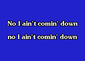 No I ain't comin' down

no I ain't comin' down