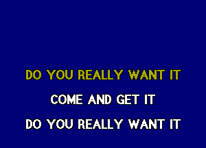 DO YOU REALLY WANT IT
COME AND GET IT
DO YOU REALLY WANT IT