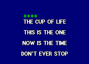 THE CUP OF LIFE

THIS IS THE ONE
NOW IS THE TIME
DON'T EVER STOP